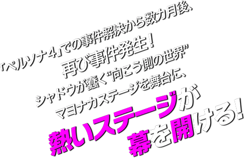 「ペルソナ4」での事件解決から数カ月後。再び事件発生!シャドウが蠢く“向こう側の世界”マヨナカステージを舞台に、熱いステージが幕を開ける!