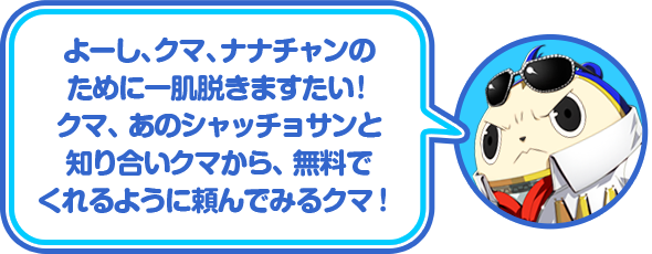 よーし、クマ、ナナチャンのために一肌脱ぎますたい！クマ、あのシャッチョサンと知り合いクマから、無料でくれるように頼んでみるクマ！