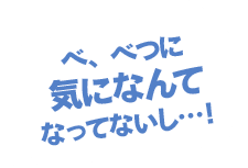 べ、べつに気になんてなってないし…！